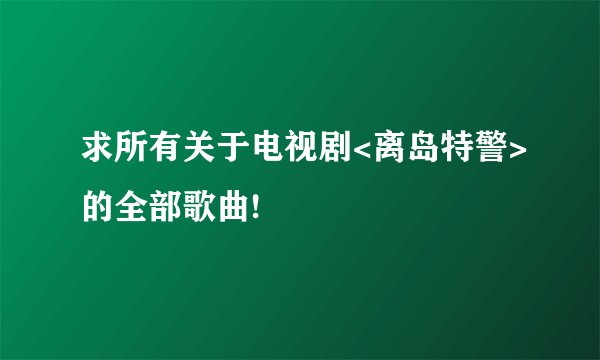 求所有关于电视剧<离岛特警>的全部歌曲!