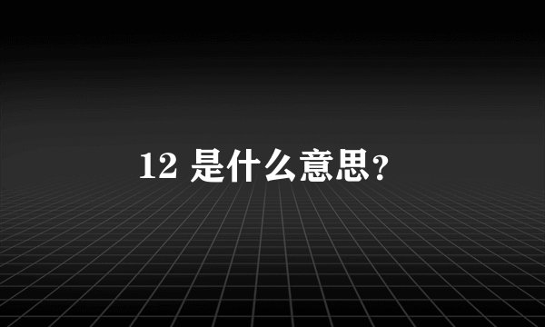 12 是什么意思？