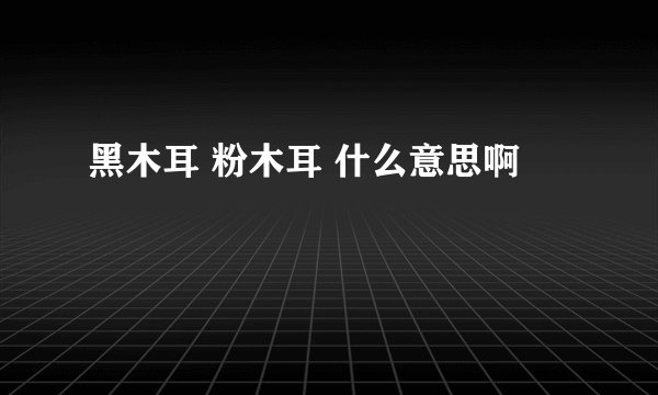 黑木耳 粉木耳 什么意思啊