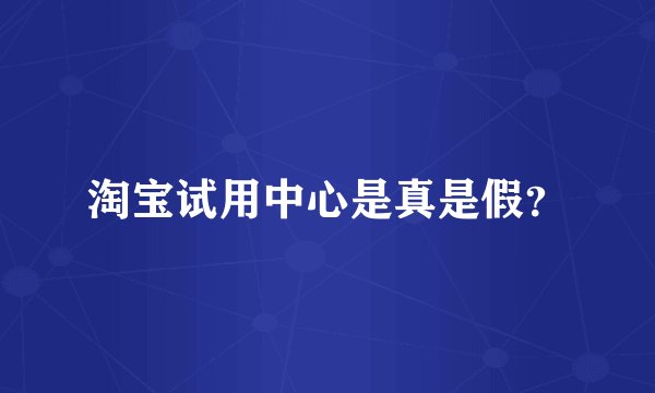 淘宝试用中心是真是假？