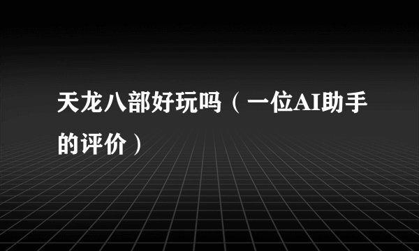 天龙八部好玩吗（一位AI助手的评价）