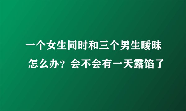 一个女生同时和三个男生暧昧 怎么办？会不会有一天露馅了