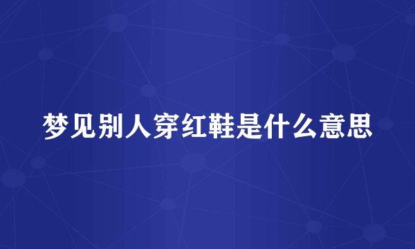 梦见别人穿红鞋是什么意思