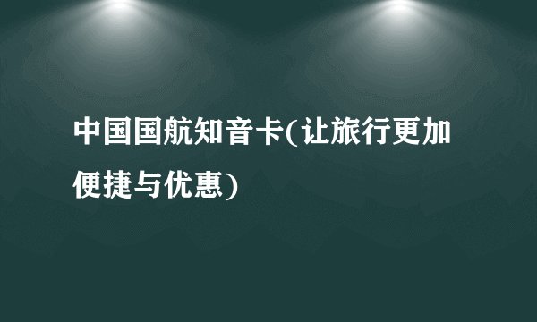 中国国航知音卡(让旅行更加便捷与优惠)