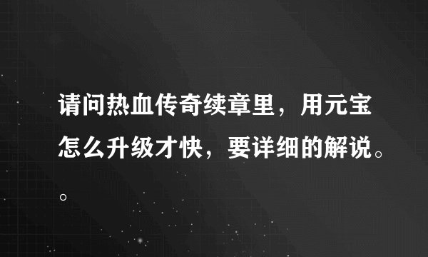 请问热血传奇续章里，用元宝怎么升级才快，要详细的解说。。