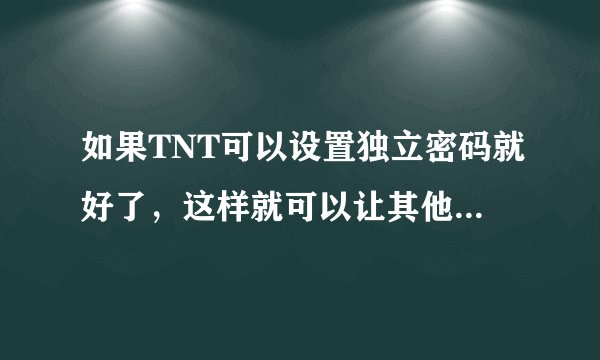 如果TNT可以设置独立密码就好了，这样就可以让其他人帮忙玩了