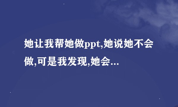 她让我帮她做ppt,她说她不会做,可是我发现,她会做,而且比我做的还好，她这是什么意思？