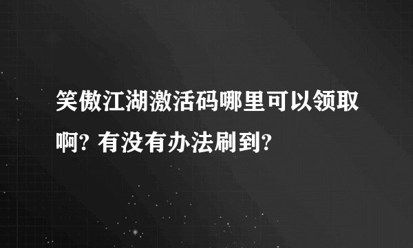 笑傲江湖激活码哪里可以领取啊? 有没有办法刷到?