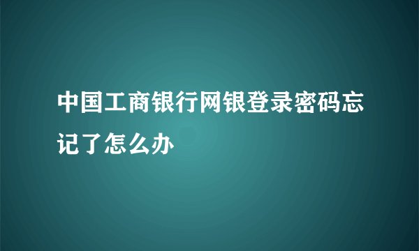 中国工商银行网银登录密码忘记了怎么办