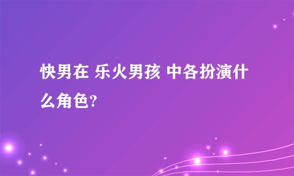 快男在 乐火男孩 中各扮演什么角色?