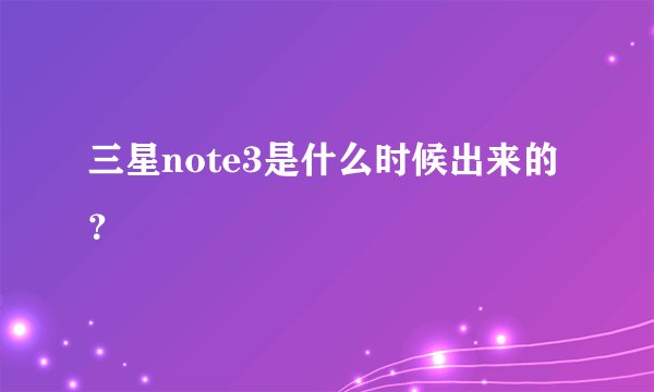 三星note3是什么时候出来的？