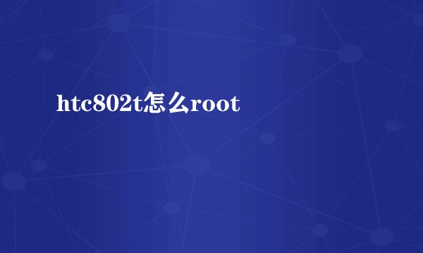 htc802t怎么root