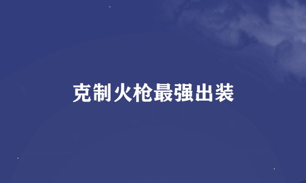 克制火枪最强出装