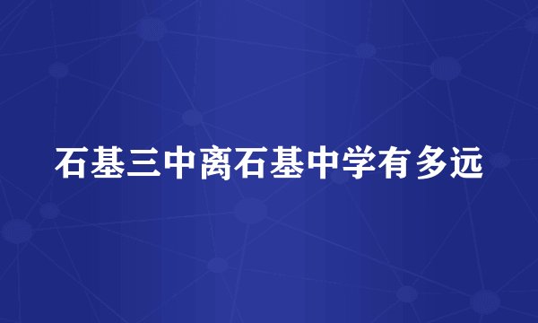 石基三中离石基中学有多远
