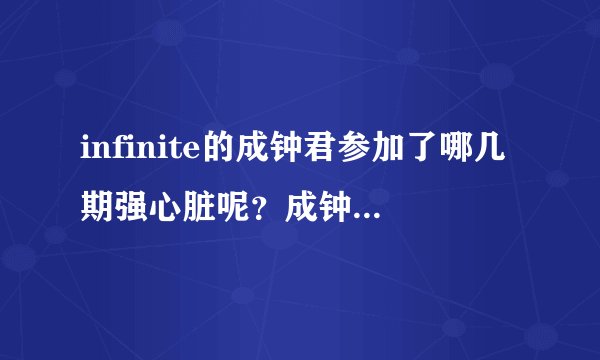infinite的成钟君参加了哪几期强心脏呢？成钟新饭求大神解答