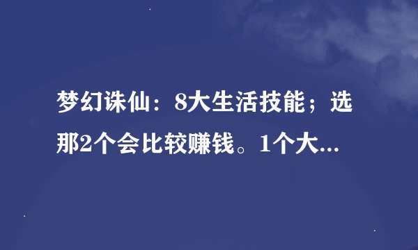 梦幻诛仙：8大生活技能；选那2个会比较赚钱。1个大号2个小号；可以24小时挂机!