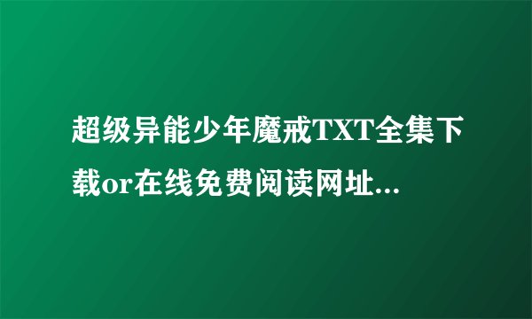 超级异能少年魔戒TXT全集下载or在线免费阅读网址（全本的哦~）
