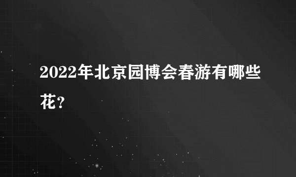 2022年北京园博会春游有哪些花？