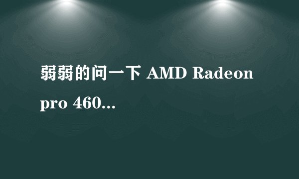 弱弱的问一下 AMD Radeon pro 460是个什么显卡