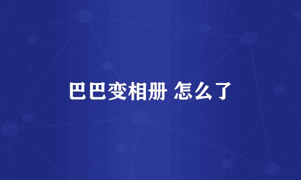巴巴变相册 怎么了
