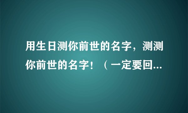 用生日测你前世的名字，测测你前世的名字！（一定要回帖哦！）