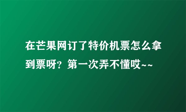 在芒果网订了特价机票怎么拿到票呀？第一次弄不懂哎~~