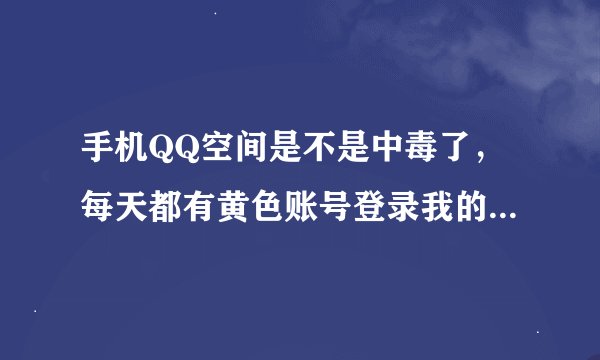 手机QQ空间是不是中毒了，每天都有黄色账号登录我的QQ的记录。用手机管家杀毒查不出来，怎么办啊