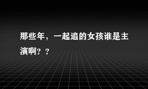 那些年，一起追的女孩谁是主演啊？？