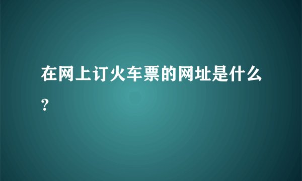 在网上订火车票的网址是什么？