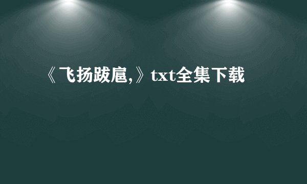 《飞扬跋扈,》txt全集下载