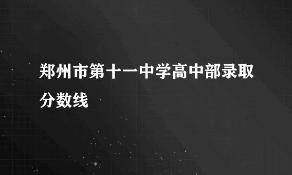 郑州市第十一中学高中部录取分数线
