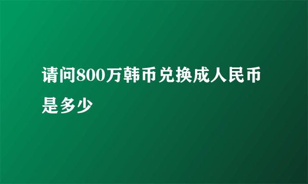 请问800万韩币兑换成人民币是多少