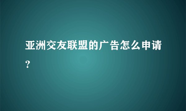 亚洲交友联盟的广告怎么申请？