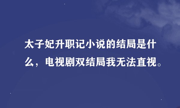 太子妃升职记小说的结局是什么，电视剧双结局我无法直视。