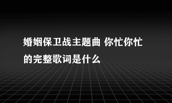婚姻保卫战主题曲 你忙你忙的完整歌词是什么