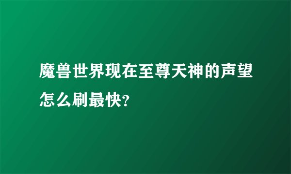 魔兽世界现在至尊天神的声望怎么刷最快？