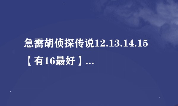 急需胡侦探传说12.13.14.15【有16最好】邮箱1842010873@qq.com求人发送。时间有限！
