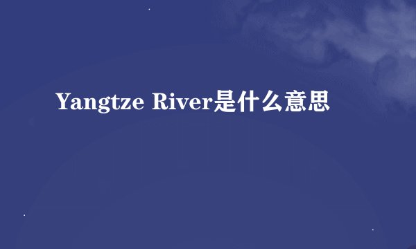 Yangtze River是什么意思