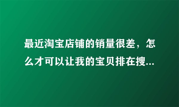 最近淘宝店铺的销量很差，怎么才可以让我的宝贝排在搜索页前面