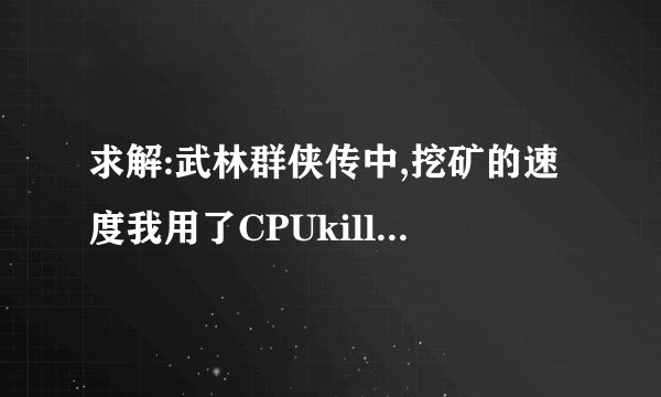 求解:武林群侠传中,挖矿的速度我用了CPUkiller 3.0也按照提示按部就班。可是依旧没有成效呃