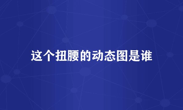 这个扭腰的动态图是谁