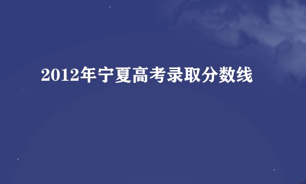 2012年宁夏高考录取分数线