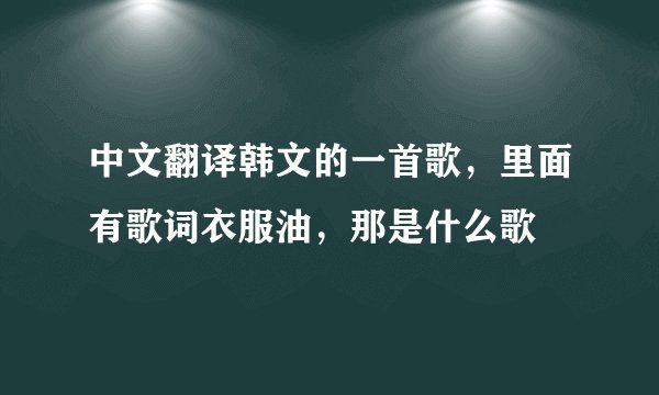 中文翻译韩文的一首歌，里面有歌词衣服油，那是什么歌