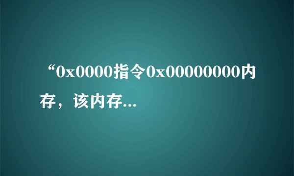 “0x0000指令0x00000000内存，该内存不能为read”是怎么回事？怎么办？