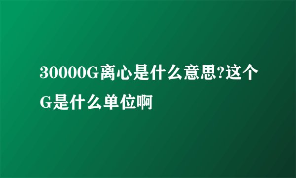 30000G离心是什么意思?这个G是什么单位啊
