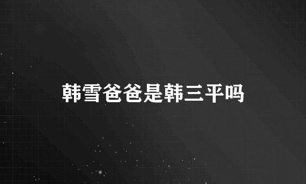 韩雪爸爸是韩三平吗