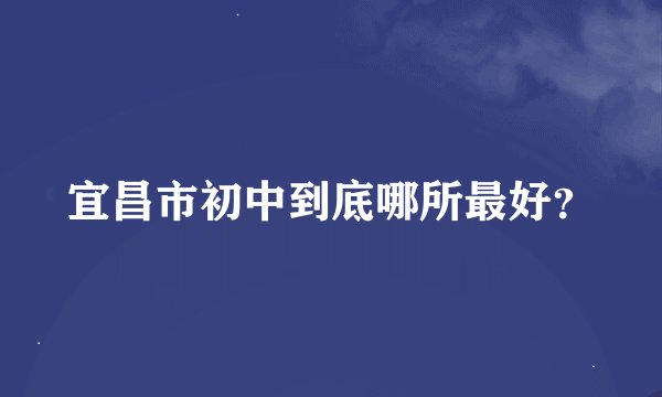 宜昌市初中到底哪所最好？
