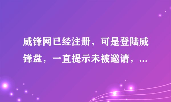 威锋网已经注册，可是登陆威锋盘，一直提示未被邀请，无法登陆