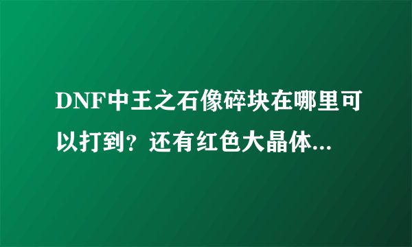 DNF中王之石像碎块在哪里可以打到？还有红色大晶体和博肯人偶？