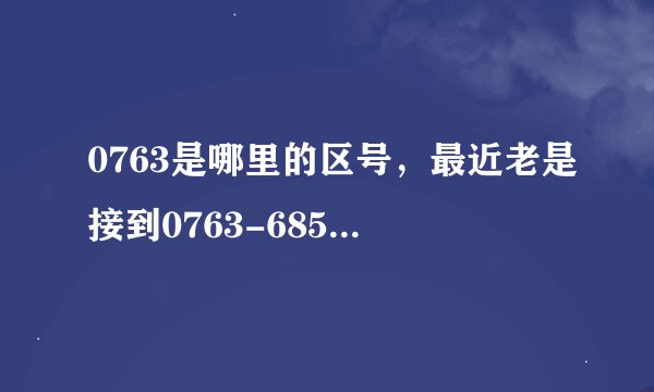 0763是哪里的区号，最近老是接到0763-6855467，0763-6855489的电话骚扰都是说喂不好意思打错了~这个搞什么
